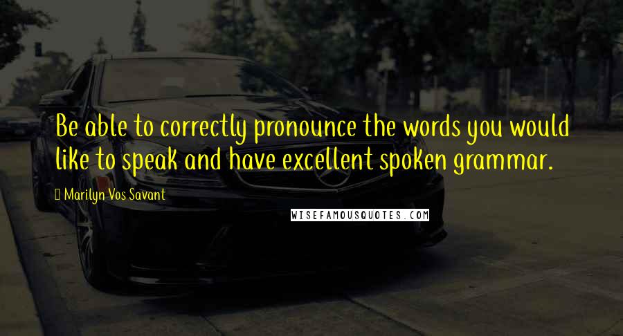 Marilyn Vos Savant Quotes: Be able to correctly pronounce the words you would like to speak and have excellent spoken grammar.