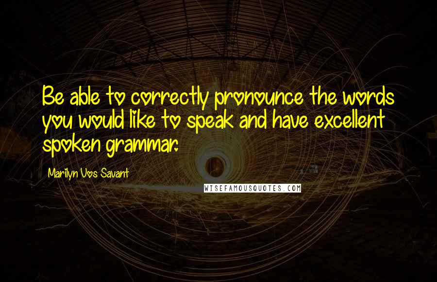 Marilyn Vos Savant Quotes: Be able to correctly pronounce the words you would like to speak and have excellent spoken grammar.