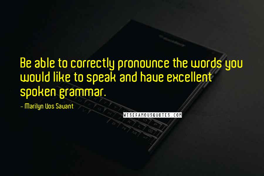 Marilyn Vos Savant Quotes: Be able to correctly pronounce the words you would like to speak and have excellent spoken grammar.
