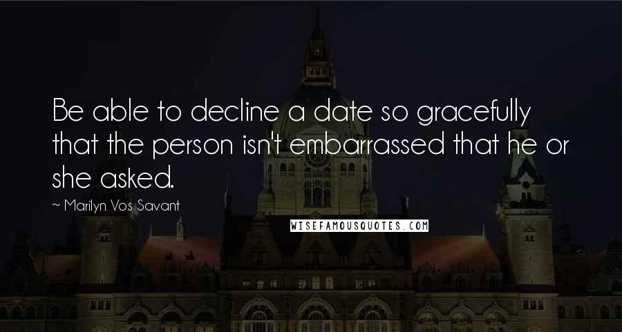 Marilyn Vos Savant Quotes: Be able to decline a date so gracefully that the person isn't embarrassed that he or she asked.