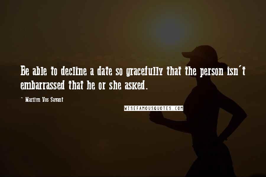 Marilyn Vos Savant Quotes: Be able to decline a date so gracefully that the person isn't embarrassed that he or she asked.