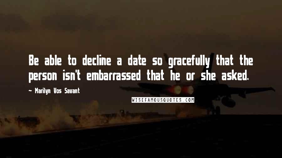 Marilyn Vos Savant Quotes: Be able to decline a date so gracefully that the person isn't embarrassed that he or she asked.