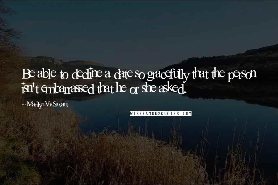 Marilyn Vos Savant Quotes: Be able to decline a date so gracefully that the person isn't embarrassed that he or she asked.