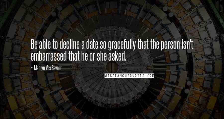 Marilyn Vos Savant Quotes: Be able to decline a date so gracefully that the person isn't embarrassed that he or she asked.