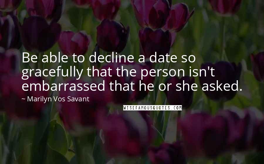 Marilyn Vos Savant Quotes: Be able to decline a date so gracefully that the person isn't embarrassed that he or she asked.