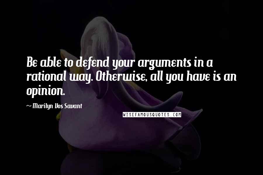 Marilyn Vos Savant Quotes: Be able to defend your arguments in a rational way. Otherwise, all you have is an opinion.