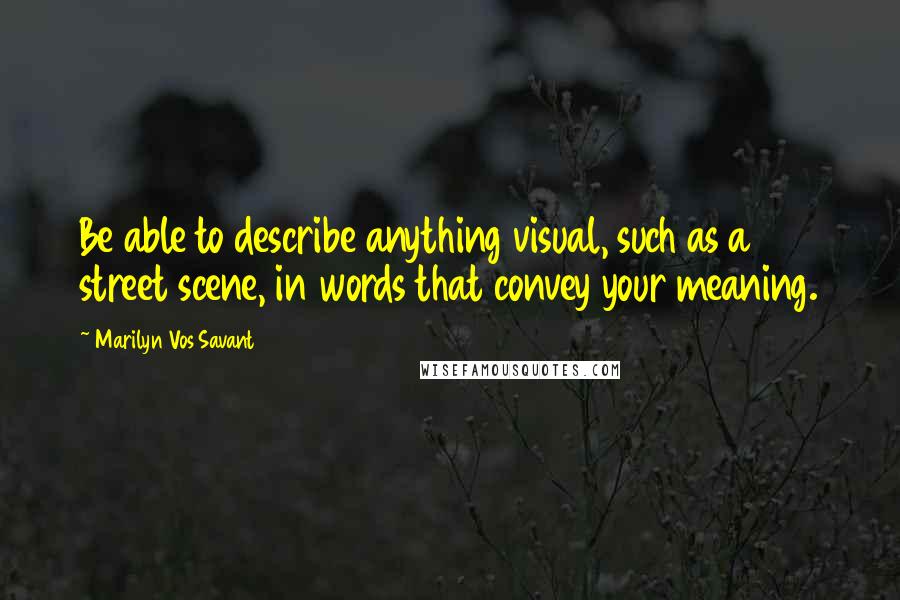 Marilyn Vos Savant Quotes: Be able to describe anything visual, such as a street scene, in words that convey your meaning.
