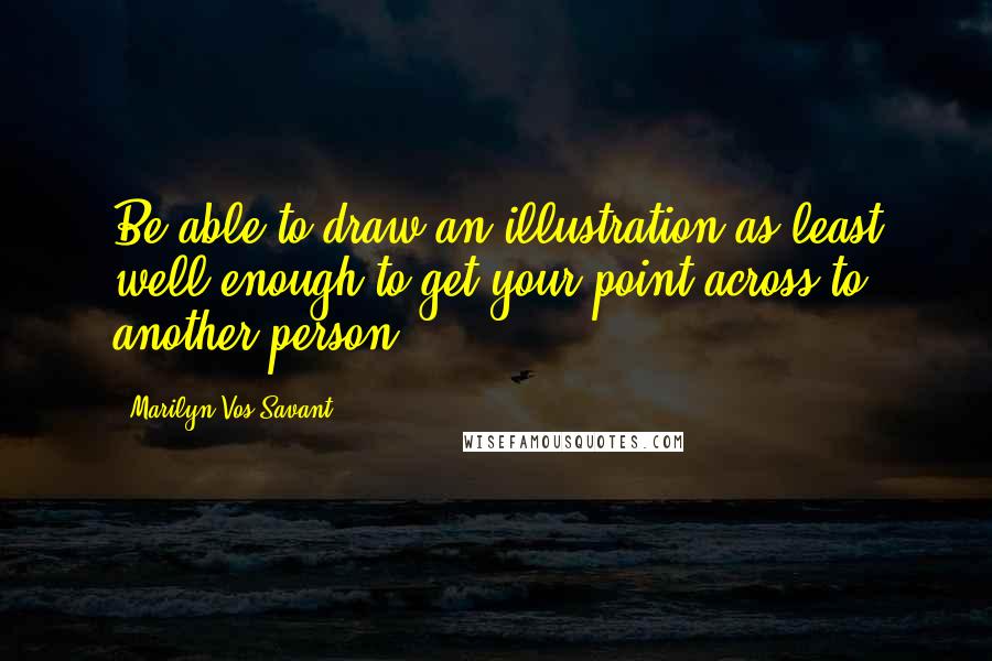 Marilyn Vos Savant Quotes: Be able to draw an illustration as least well enough to get your point across to another person.