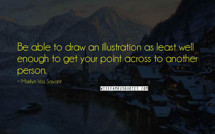 Marilyn Vos Savant Quotes: Be able to draw an illustration as least well enough to get your point across to another person.