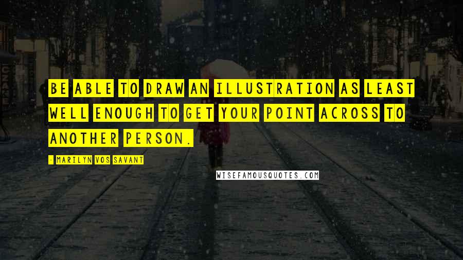 Marilyn Vos Savant Quotes: Be able to draw an illustration as least well enough to get your point across to another person.