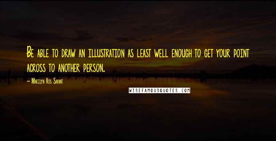 Marilyn Vos Savant Quotes: Be able to draw an illustration as least well enough to get your point across to another person.