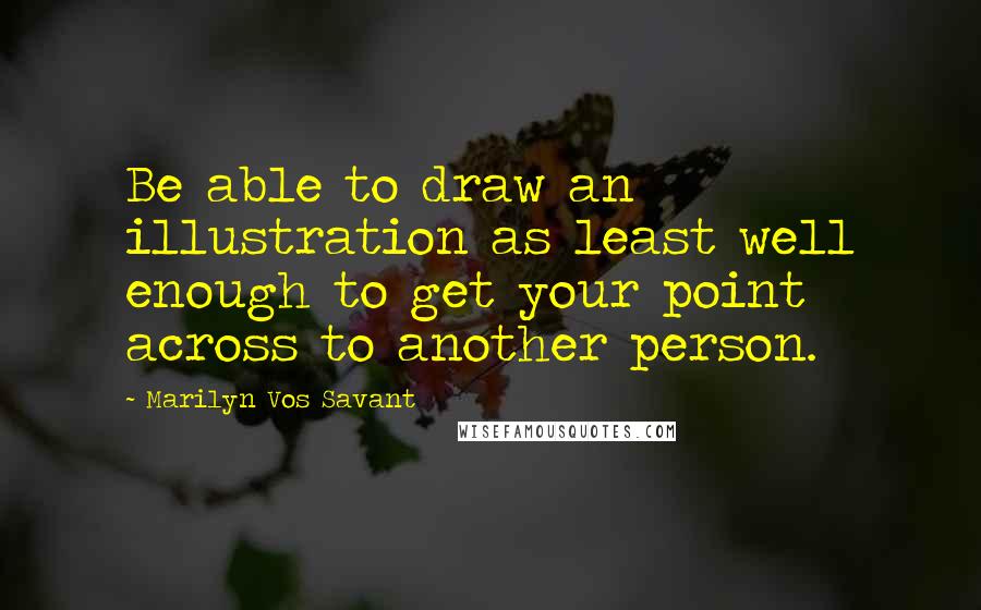 Marilyn Vos Savant Quotes: Be able to draw an illustration as least well enough to get your point across to another person.