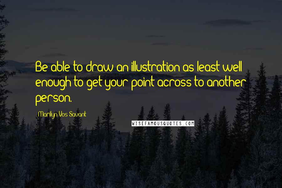 Marilyn Vos Savant Quotes: Be able to draw an illustration as least well enough to get your point across to another person.