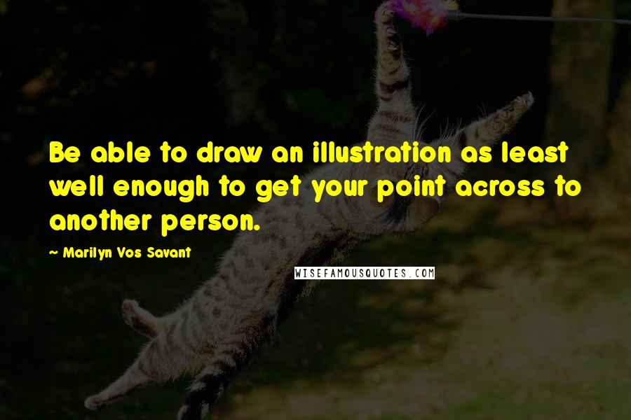 Marilyn Vos Savant Quotes: Be able to draw an illustration as least well enough to get your point across to another person.