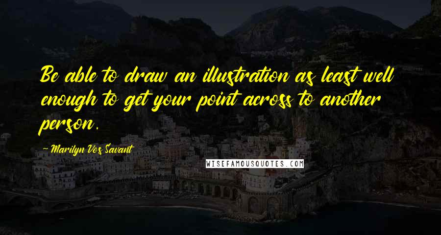 Marilyn Vos Savant Quotes: Be able to draw an illustration as least well enough to get your point across to another person.