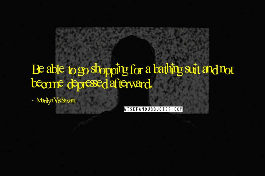 Marilyn Vos Savant Quotes: Be able to go shopping for a bathing suit and not become depressed afterward.