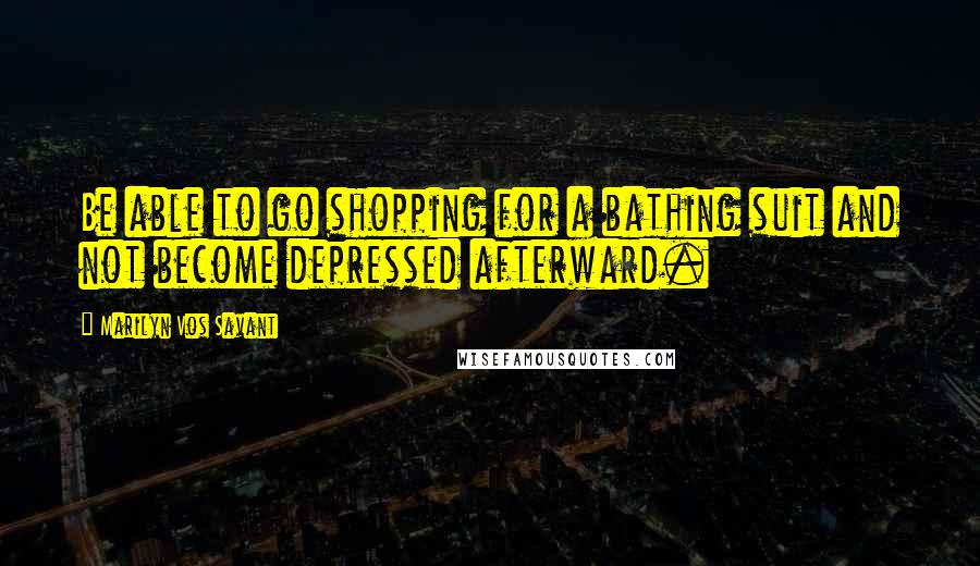 Marilyn Vos Savant Quotes: Be able to go shopping for a bathing suit and not become depressed afterward.