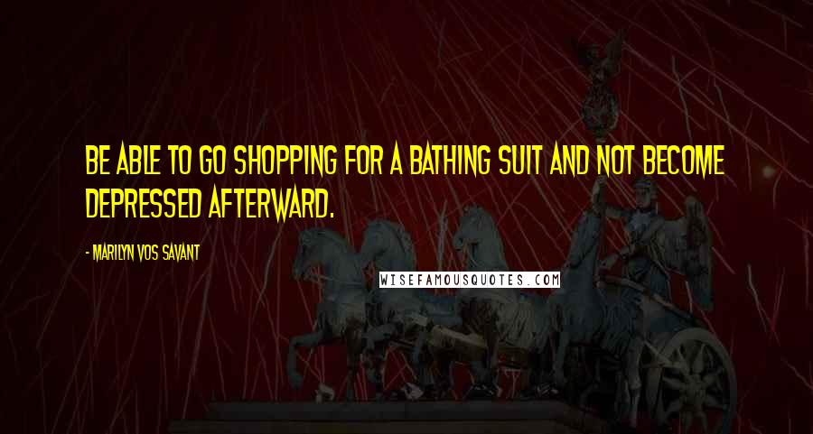 Marilyn Vos Savant Quotes: Be able to go shopping for a bathing suit and not become depressed afterward.