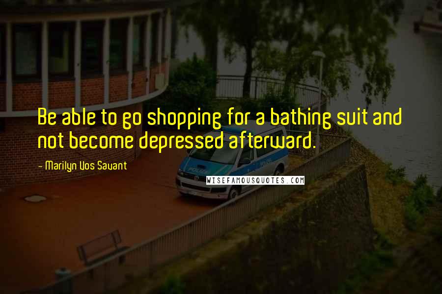 Marilyn Vos Savant Quotes: Be able to go shopping for a bathing suit and not become depressed afterward.