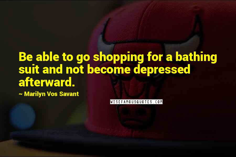 Marilyn Vos Savant Quotes: Be able to go shopping for a bathing suit and not become depressed afterward.