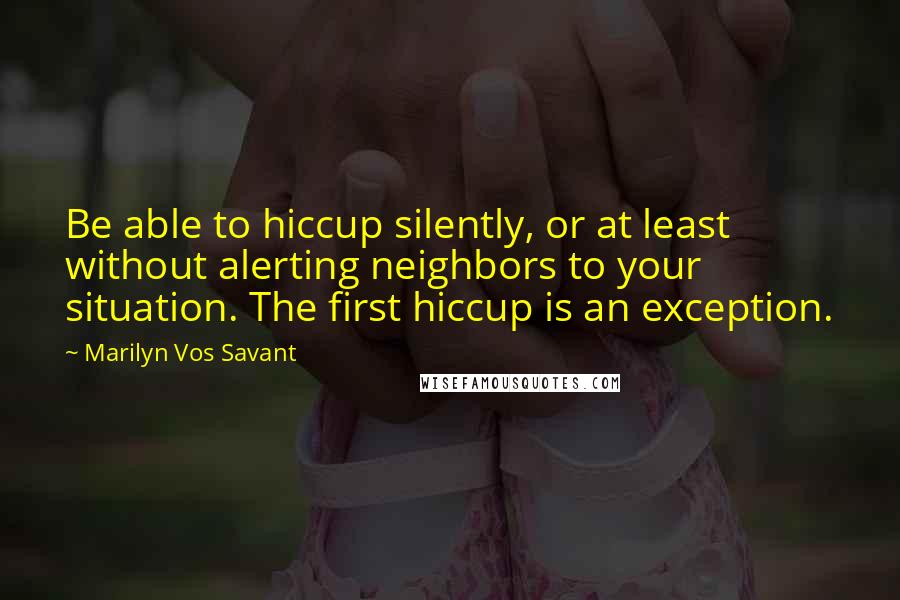 Marilyn Vos Savant Quotes: Be able to hiccup silently, or at least without alerting neighbors to your situation. The first hiccup is an exception.