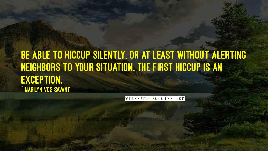 Marilyn Vos Savant Quotes: Be able to hiccup silently, or at least without alerting neighbors to your situation. The first hiccup is an exception.