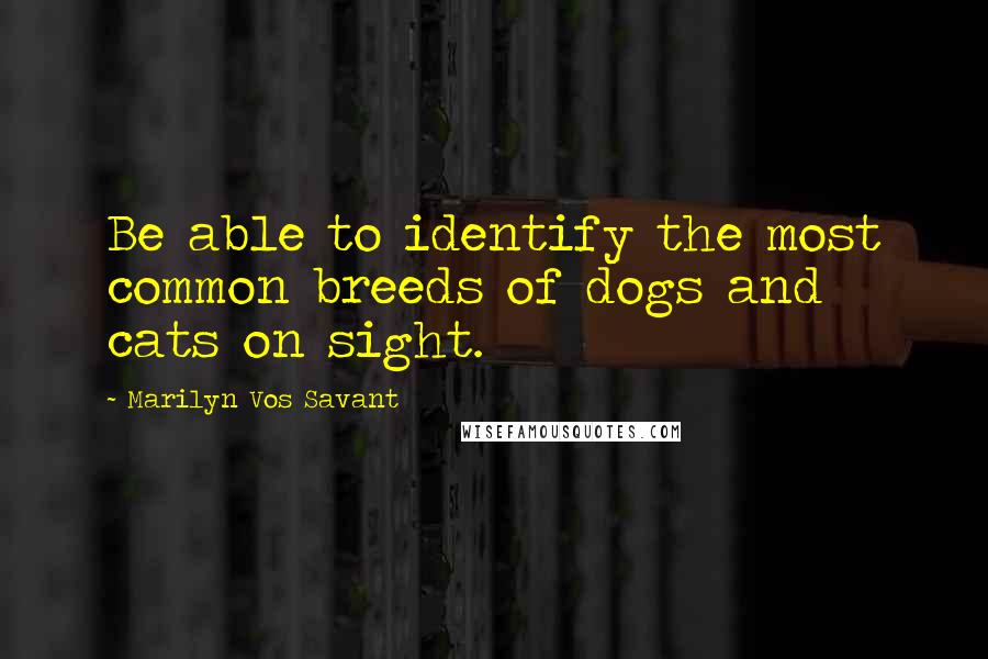 Marilyn Vos Savant Quotes: Be able to identify the most common breeds of dogs and cats on sight.