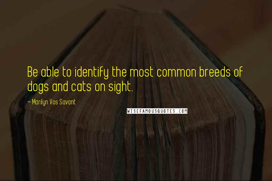 Marilyn Vos Savant Quotes: Be able to identify the most common breeds of dogs and cats on sight.