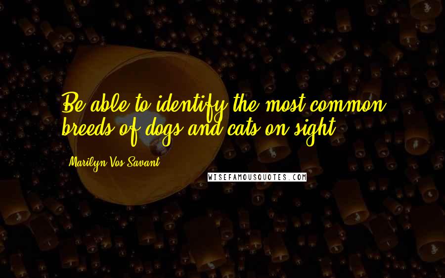 Marilyn Vos Savant Quotes: Be able to identify the most common breeds of dogs and cats on sight.