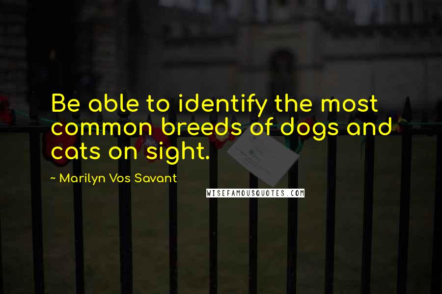 Marilyn Vos Savant Quotes: Be able to identify the most common breeds of dogs and cats on sight.