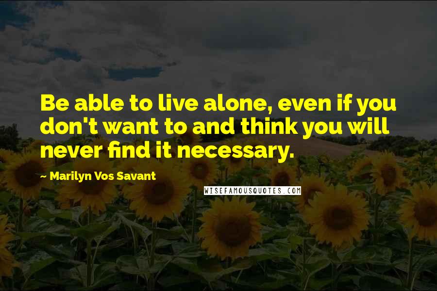 Marilyn Vos Savant Quotes: Be able to live alone, even if you don't want to and think you will never find it necessary.