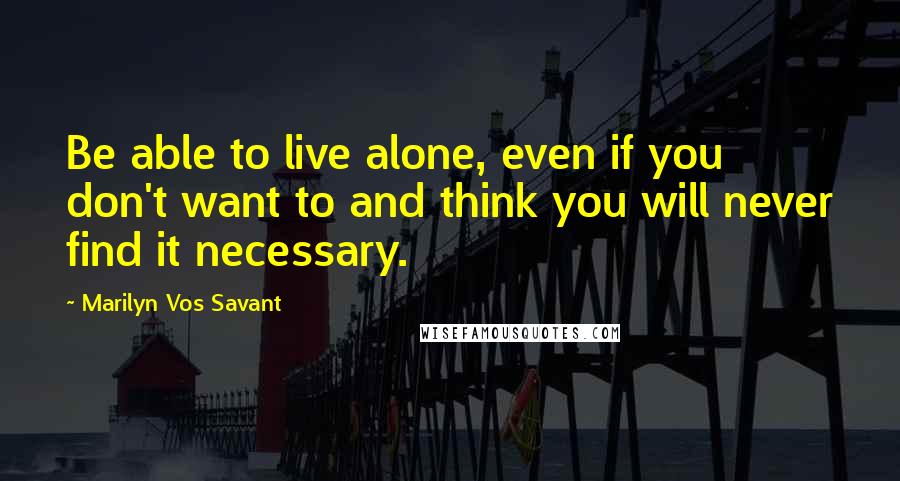 Marilyn Vos Savant Quotes: Be able to live alone, even if you don't want to and think you will never find it necessary.