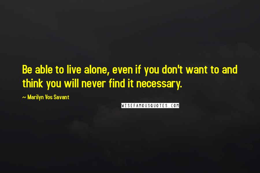 Marilyn Vos Savant Quotes: Be able to live alone, even if you don't want to and think you will never find it necessary.