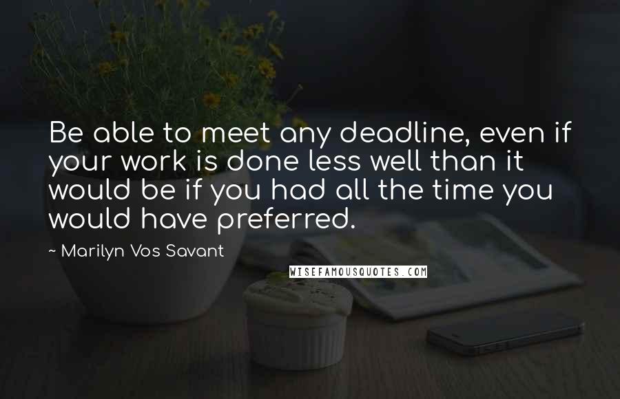 Marilyn Vos Savant Quotes: Be able to meet any deadline, even if your work is done less well than it would be if you had all the time you would have preferred.