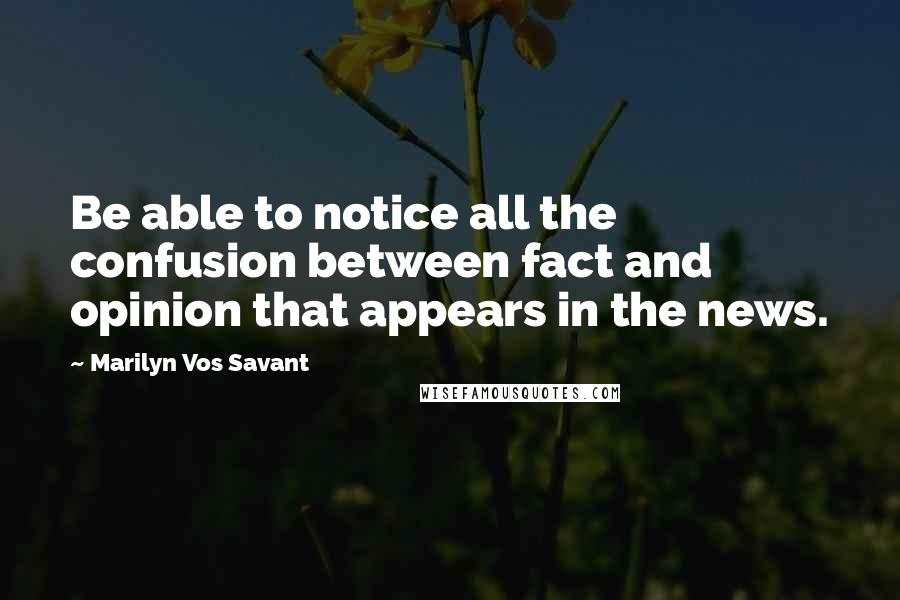 Marilyn Vos Savant Quotes: Be able to notice all the confusion between fact and opinion that appears in the news.
