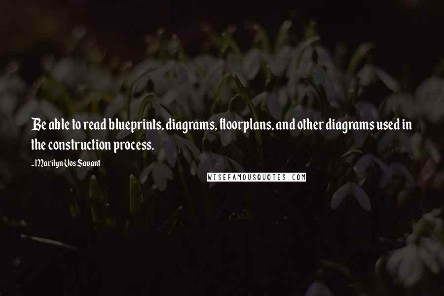 Marilyn Vos Savant Quotes: Be able to read blueprints, diagrams, floorplans, and other diagrams used in the construction process.
