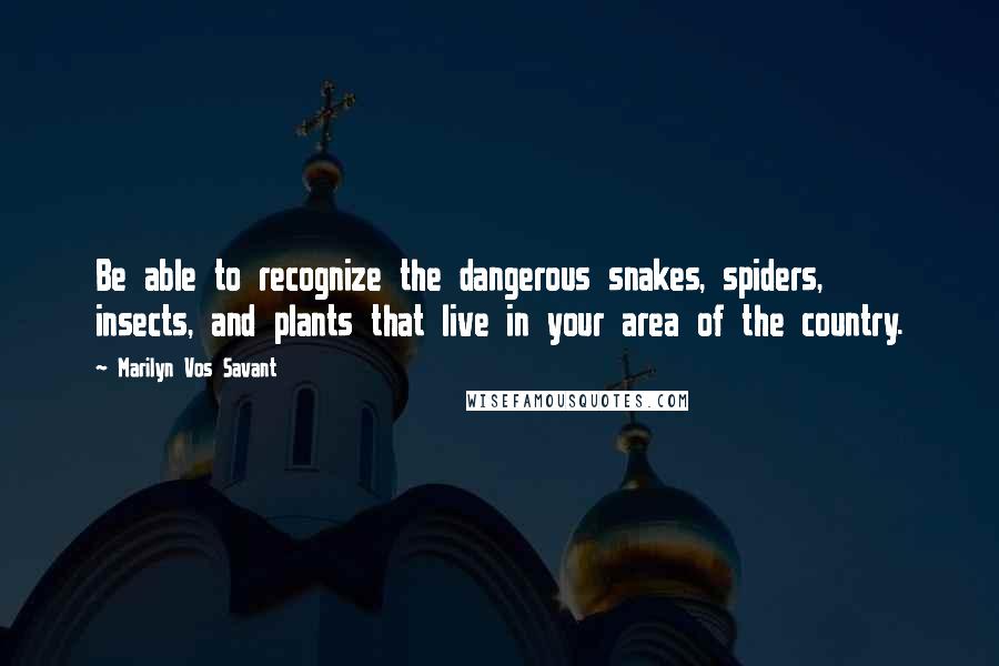 Marilyn Vos Savant Quotes: Be able to recognize the dangerous snakes, spiders, insects, and plants that live in your area of the country.