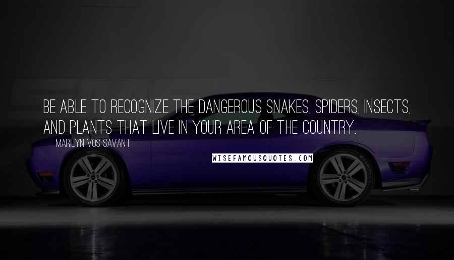 Marilyn Vos Savant Quotes: Be able to recognize the dangerous snakes, spiders, insects, and plants that live in your area of the country.