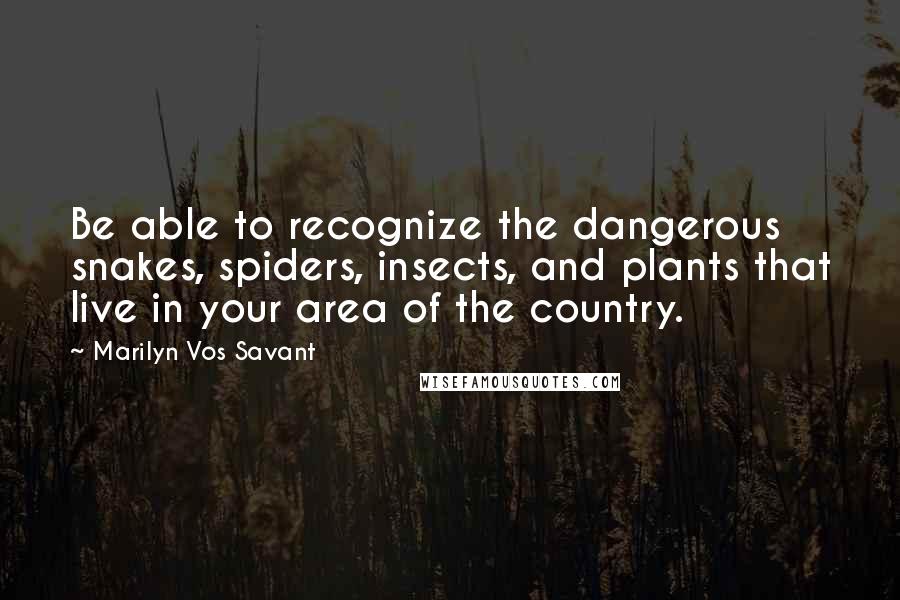 Marilyn Vos Savant Quotes: Be able to recognize the dangerous snakes, spiders, insects, and plants that live in your area of the country.