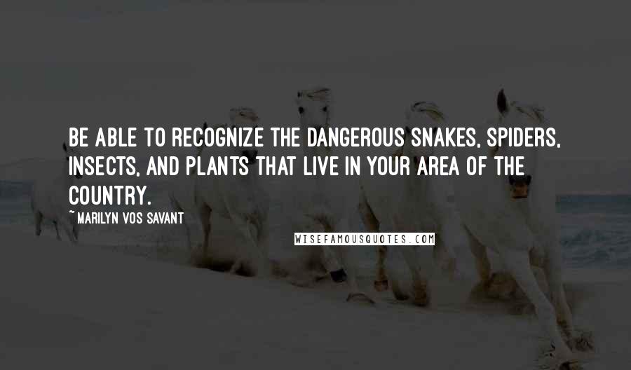 Marilyn Vos Savant Quotes: Be able to recognize the dangerous snakes, spiders, insects, and plants that live in your area of the country.