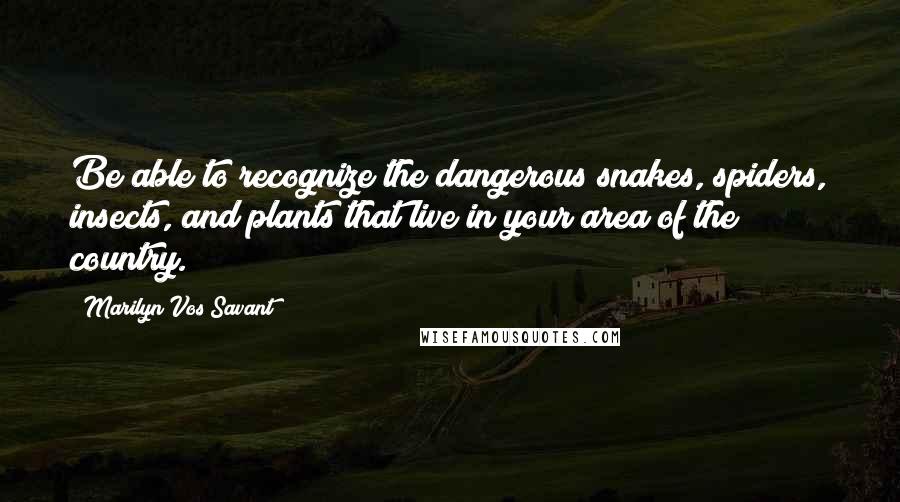 Marilyn Vos Savant Quotes: Be able to recognize the dangerous snakes, spiders, insects, and plants that live in your area of the country.