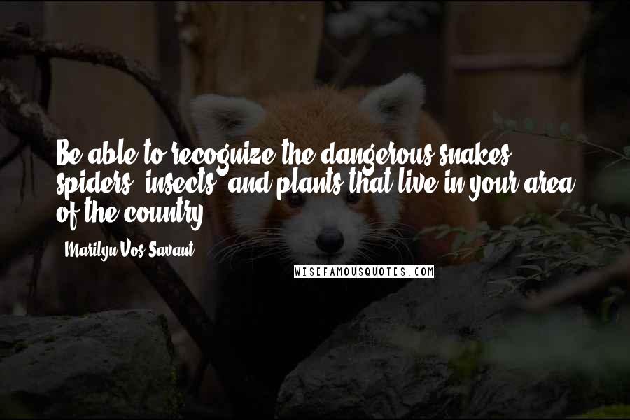 Marilyn Vos Savant Quotes: Be able to recognize the dangerous snakes, spiders, insects, and plants that live in your area of the country.