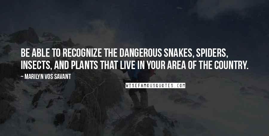 Marilyn Vos Savant Quotes: Be able to recognize the dangerous snakes, spiders, insects, and plants that live in your area of the country.