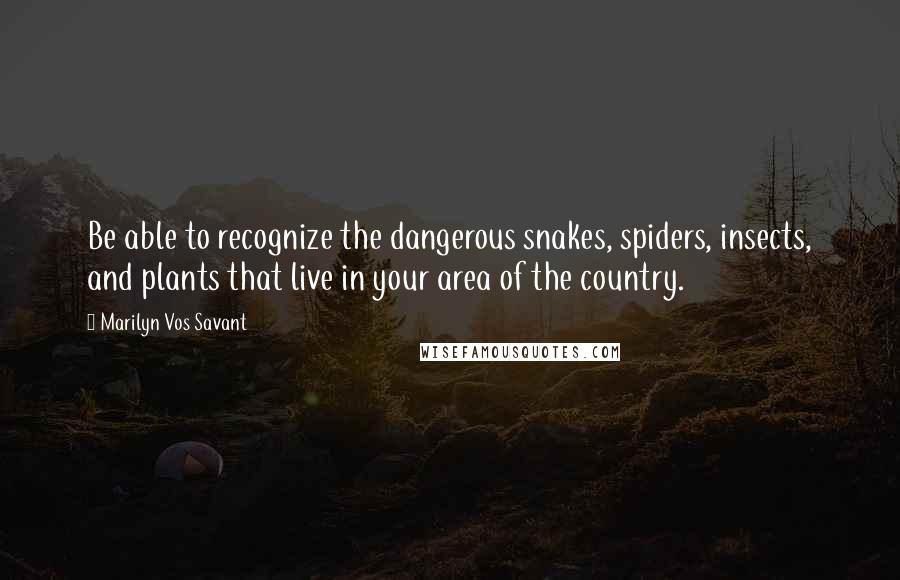 Marilyn Vos Savant Quotes: Be able to recognize the dangerous snakes, spiders, insects, and plants that live in your area of the country.