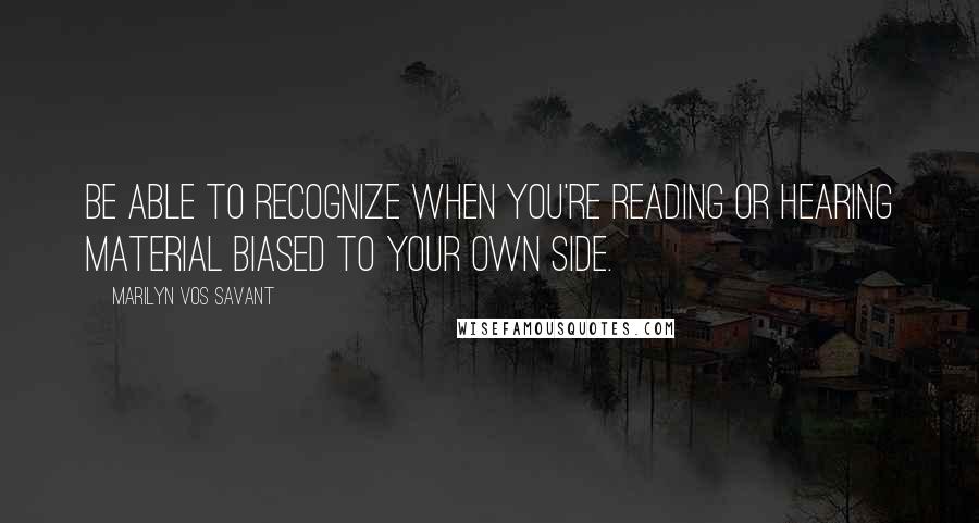 Marilyn Vos Savant Quotes: Be able to recognize when you're reading or hearing material biased to your own side.