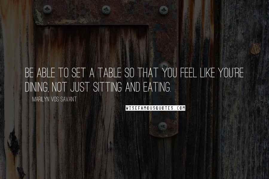 Marilyn Vos Savant Quotes: Be able to set a table so that you feel like you're dining, not just sitting and eating.