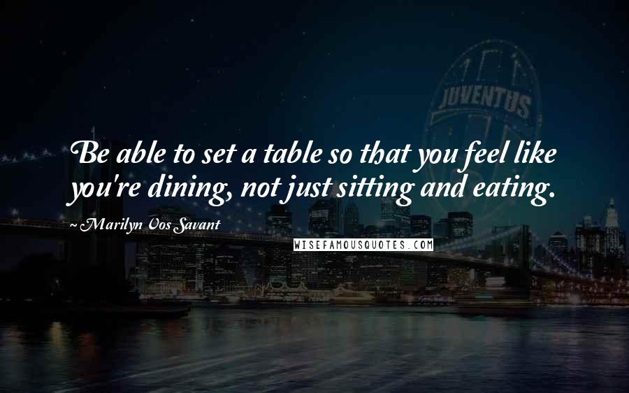 Marilyn Vos Savant Quotes: Be able to set a table so that you feel like you're dining, not just sitting and eating.