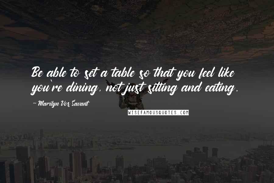 Marilyn Vos Savant Quotes: Be able to set a table so that you feel like you're dining, not just sitting and eating.