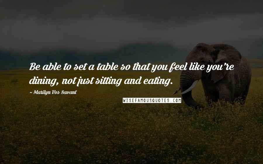 Marilyn Vos Savant Quotes: Be able to set a table so that you feel like you're dining, not just sitting and eating.