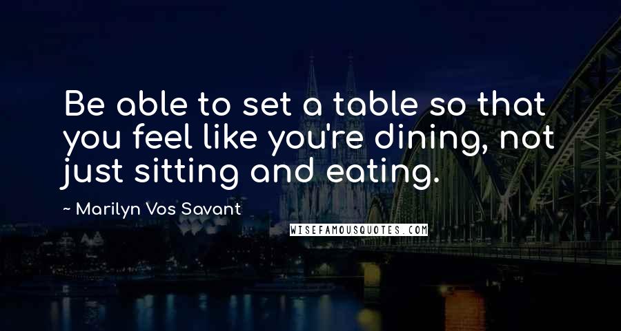 Marilyn Vos Savant Quotes: Be able to set a table so that you feel like you're dining, not just sitting and eating.